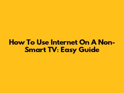 How To Use Internet On A Non-Smart TV: Easy Guide