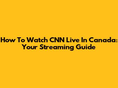 How To Watch CNN Live In Canada: Your Streaming Guide