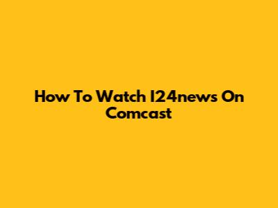 How To Watch I24news On Comcast