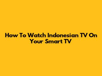 How To Watch Indonesian TV On Your Smart TV