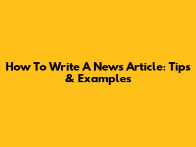 How To Write A News Article: Tips & Examples
