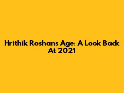 Hrithik Roshan's Age: A Look Back At 2021