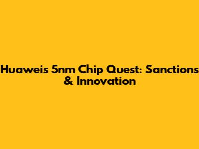 Huawei's 5nm Chip Quest: Sanctions & Innovation