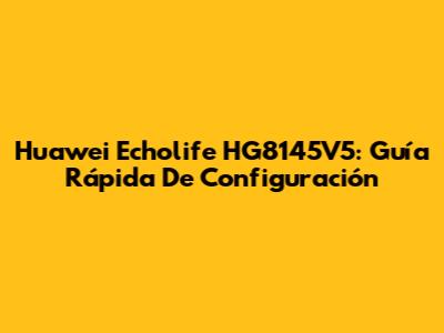 Huawei Echolife HG8145V5: Guía Rápida De Configuración