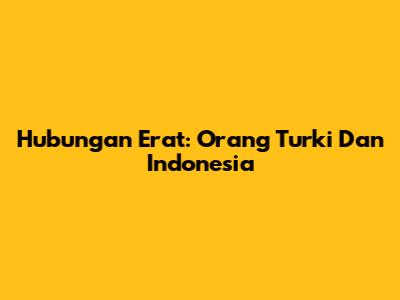 Hubungan Erat: Orang Turki Dan Indonesia