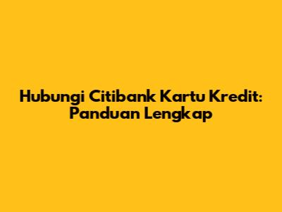 Hubungi Citibank Kartu Kredit: Panduan Lengkap