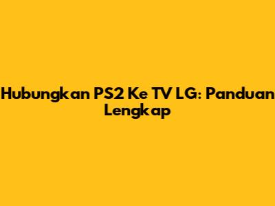 Hubungkan PS2 Ke TV LG: Panduan Lengkap