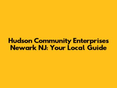 Hudson Community Enterprises Newark NJ: Your Local Guide