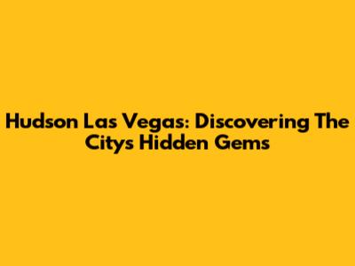 Hudson Las Vegas: Discovering The City's Hidden Gems