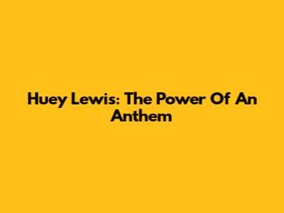 Huey Lewis: The Power Of An Anthem