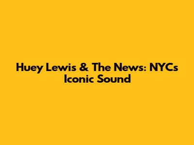 Huey Lewis & The News: NYC's Iconic Sound