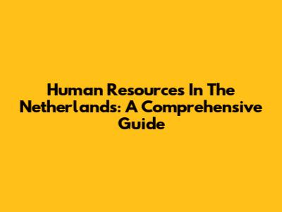 Human Resources In The Netherlands: A Comprehensive Guide