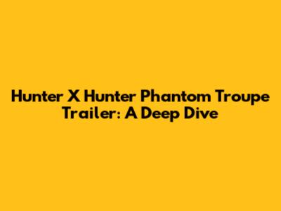 Hunter X Hunter Phantom Troupe Trailer: A Deep Dive