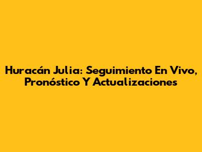 Huracán Julia: Seguimiento En Vivo, Pronóstico Y Actualizaciones