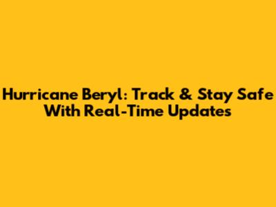 Hurricane Beryl: Track & Stay Safe With Real-Time Updates