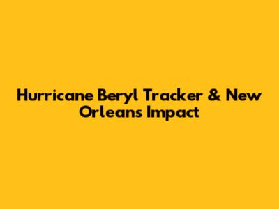 Hurricane Beryl Tracker & New Orleans Impact