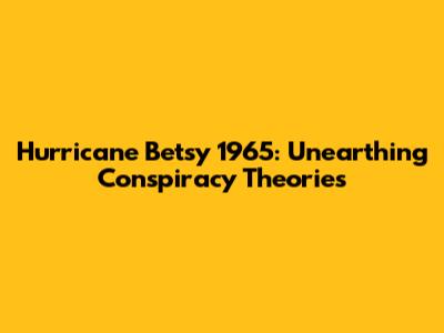 Hurricane Betsy 1965: Unearthing Conspiracy Theories