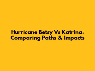 Hurricane Betsy Vs Katrina: Comparing Paths & Impacts