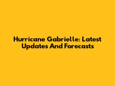 Hurricane Gabrielle: Latest Updates And Forecasts