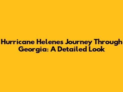 Hurricane Helene's Journey Through Georgia: A Detailed Look