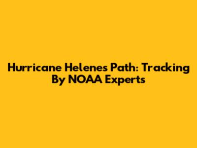Hurricane Helene's Path: Tracking By NOAA Experts