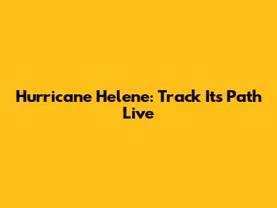 Hurricane Helene: Track Its Path Live