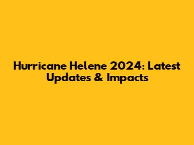 Hurricane Helene 2024: Latest Updates & Impacts