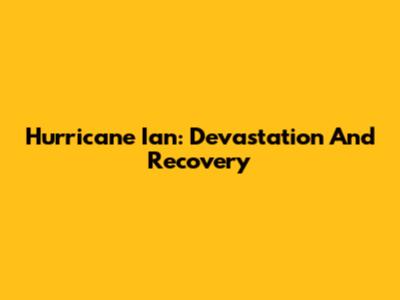 Hurricane Ian: Devastation And Recovery