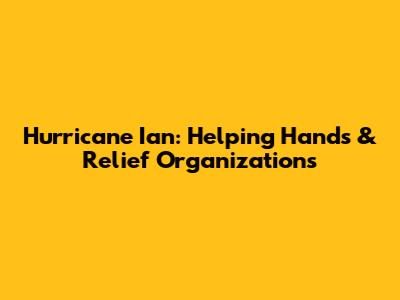 Hurricane Ian: Helping Hands & Relief Organizations