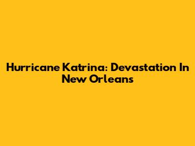 Hurricane Katrina: Devastation In New Orleans