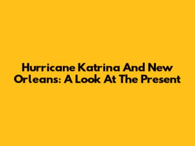 Hurricane Katrina And New Orleans: A Look At The Present