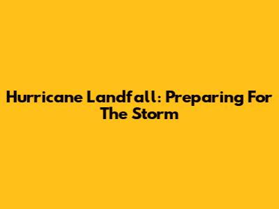 Hurricane Landfall: Preparing For The Storm