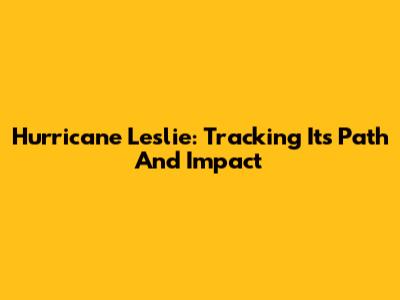 Hurricane Leslie: Tracking Its Path And Impact