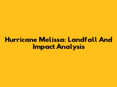 Hurricane Melissa: Landfall And Impact Analysis