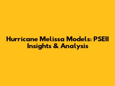 Hurricane Melissa Models: PSEII Insights & Analysis