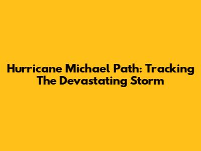 Hurricane Michael Path: Tracking The Devastating Storm