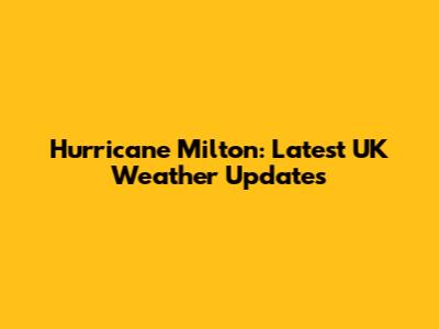 Hurricane Milton: Latest UK Weather Updates