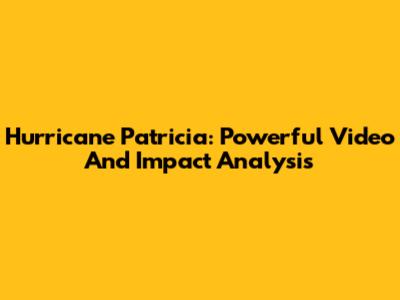 Hurricane Patricia: Powerful Video And Impact Analysis