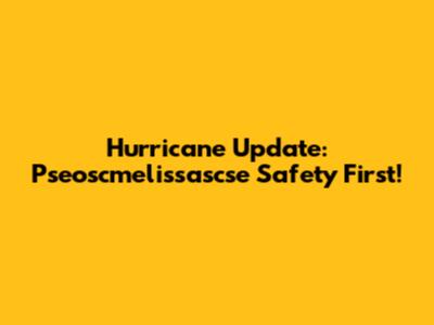Hurricane Update: Pseoscmelissascse Safety First!