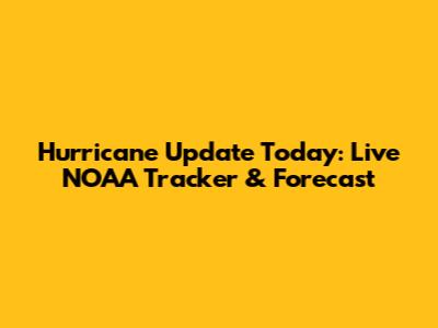 Hurricane Update Today: Live NOAA Tracker & Forecast