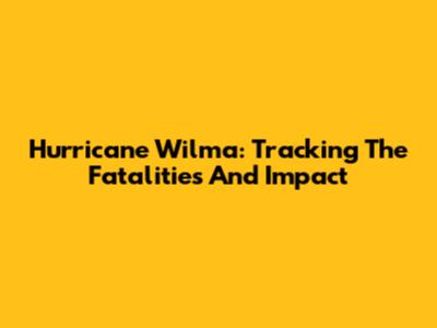 Hurricane Wilma: Tracking The Fatalities And Impact