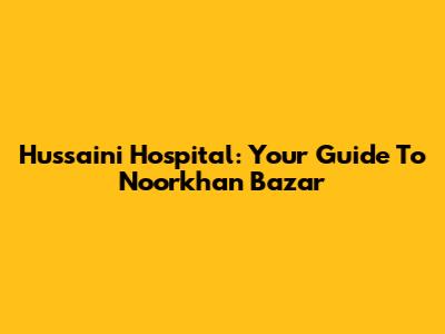 Hussaini Hospital: Your Guide To Noorkhan Bazar