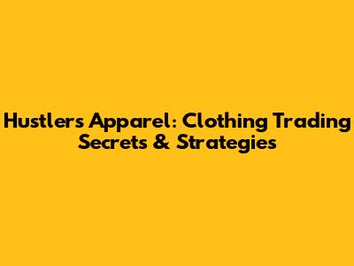 Hustlers Apparel: Clothing Trading Secrets & Strategies