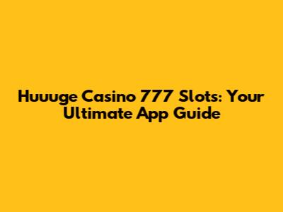 Huuuge Casino 777 Slots: Your Ultimate App Guide