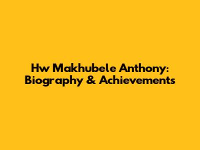 Hw Makhubele Anthony: Biography & Achievements