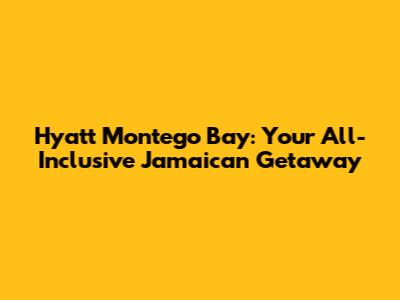 Hyatt Montego Bay: Your All-Inclusive Jamaican Getaway