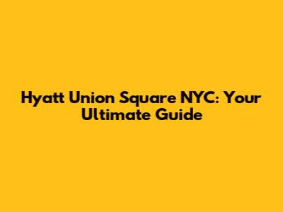 Hyatt Union Square NYC: Your Ultimate Guide