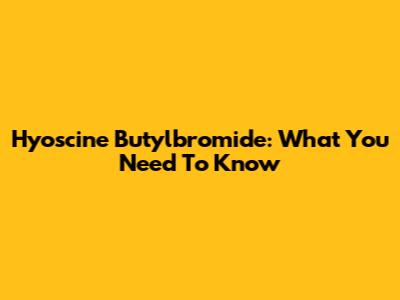 Hyoscine Butylbromide: What You Need To Know