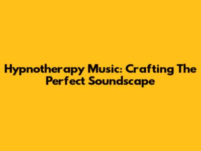 Hypnotherapy Music: Crafting The Perfect Soundscape