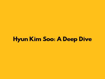 Hyun Kim Soo: A Deep Dive